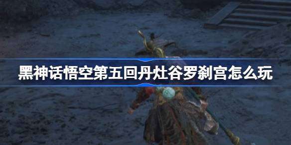 《黑神话悟空》第五回丹灶谷罗刹宫攻略