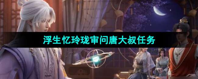 《浮生忆玲珑》审问唐大叔任务攻略