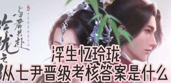 浮生忆玲珑从七尹晋级考核答案分享